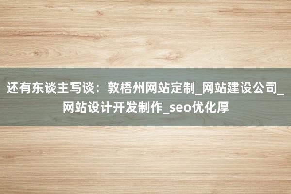 还有东谈主写谈：敦梧州网站定制_网站建设公司_网站设计开发制作_seo优化厚