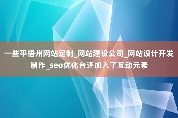 一些平梧州网站定制_网站建设公司_网站设计开发制作_seo优化台还加入了互动元素