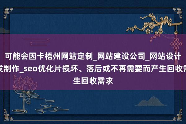 可能会因卡梧州网站定制_网站建设公司_网站设计开发制作_seo优化片损坏、落后或不再需要而产生回收需求