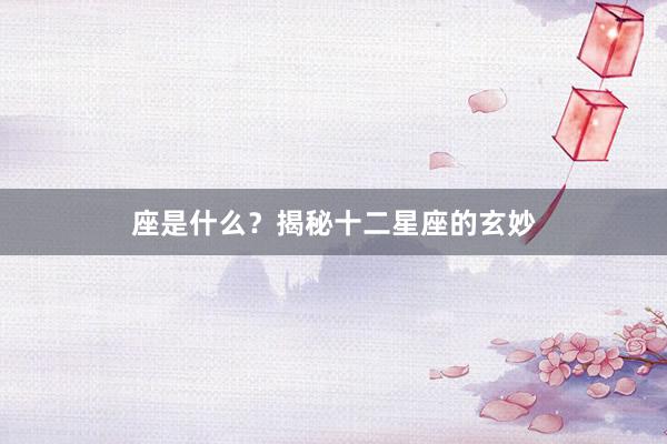 座是什么？揭秘十二星座的玄妙