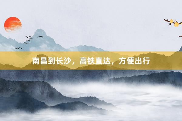 南昌到长沙,高铁直达,方便出行