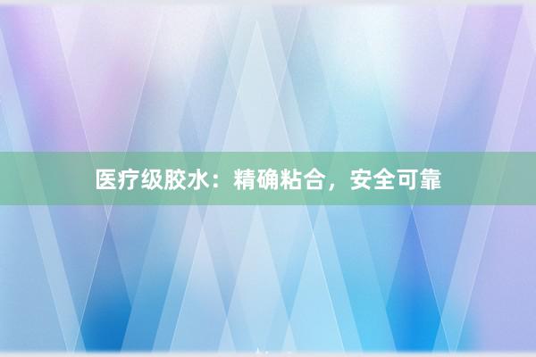 医疗级胶水：精确粘合，安全可靠